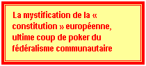 Zone de Texte: La mystification de la � constitution � europ�enne, ultime coup de poker du f�d�ralisme communautaire
